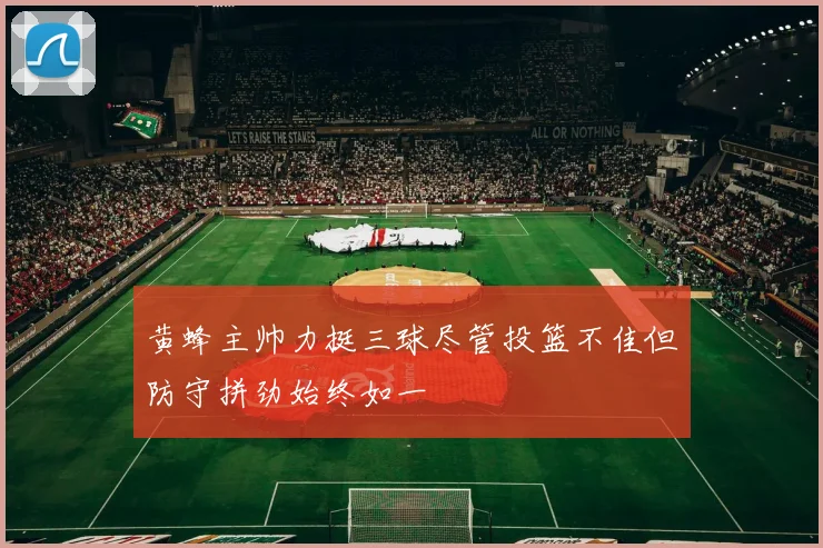 黄蜂主帅力挺三球尽管投篮不佳但防守拼劲始终如一