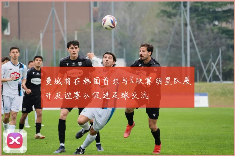 曼城将在韩国首尔与K联赛明星队展开友谊赛以促进足球交流