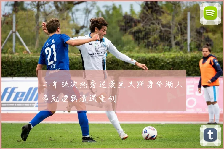 二年级次轮秀逆袭里夫斯身价湖人争冠逻辑遭遇重创