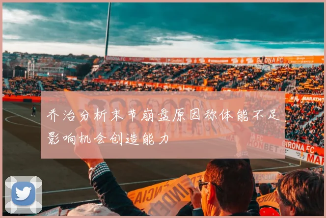 乔治分析末节崩盘原因称体能不足影响机会创造能力