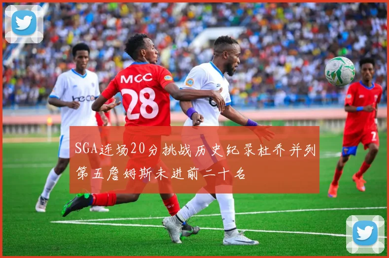 SGA连场20分挑战历史纪录杜乔并列第五詹姆斯未进前二十名
