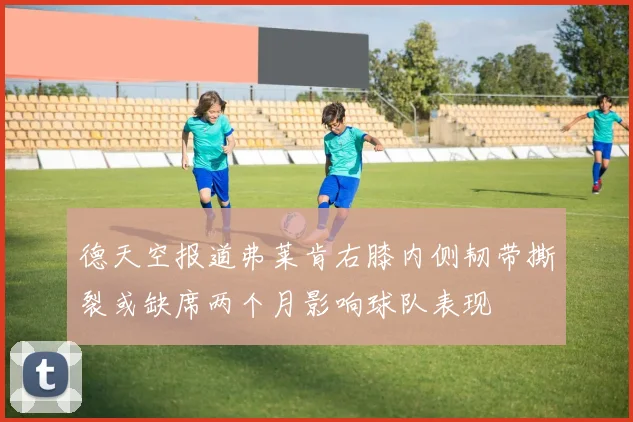 德天空报道弗莱肯右膝内侧韧带撕裂或缺席两个月影响球队表现