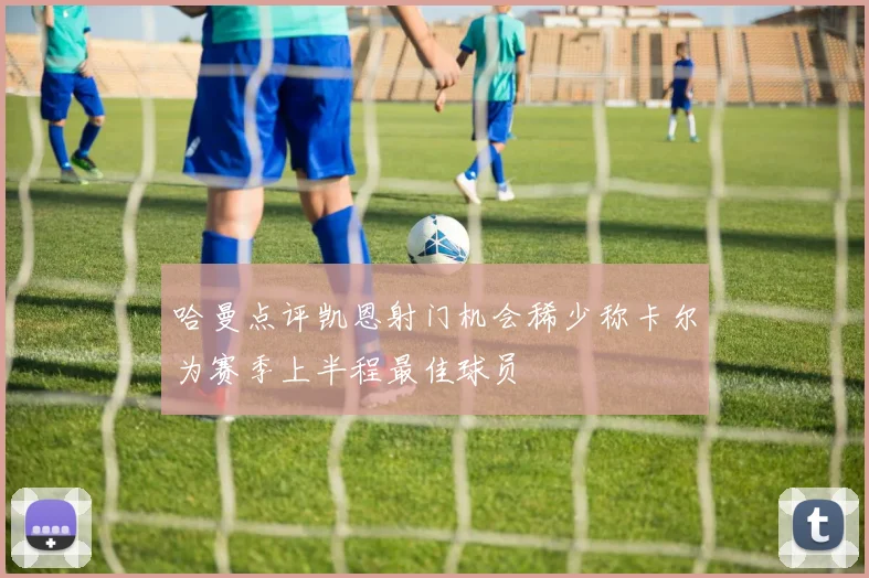 哈曼点评凯恩射门机会稀少称卡尔为赛季上半程最佳球员