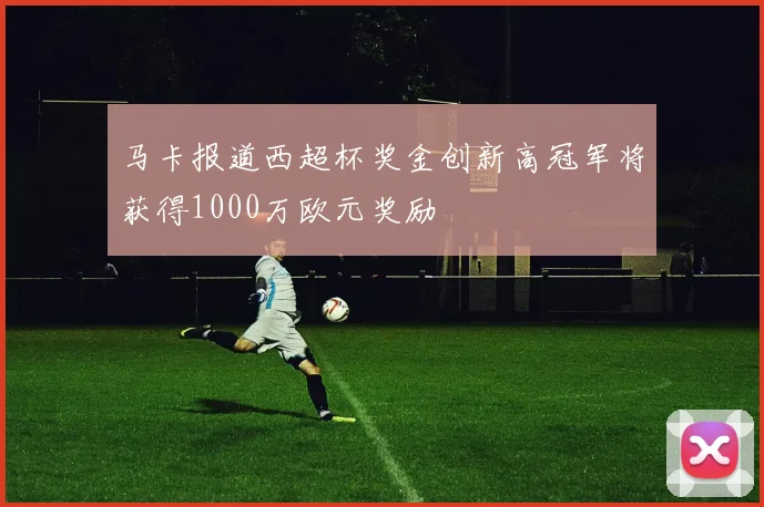 马卡报道西超杯奖金创新高冠军将获得1000万欧元奖励