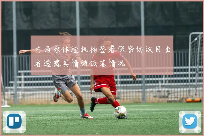 内马尔体检机构签署保密协议目击者透露其情绪低落情况