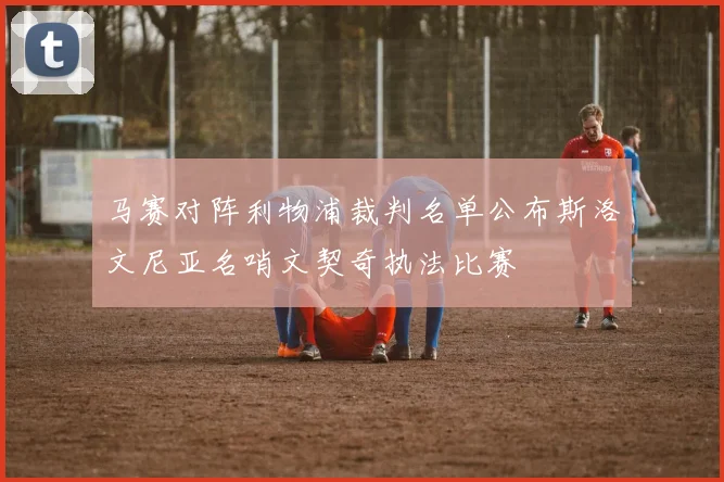 马赛对阵利物浦裁判名单公布斯洛文尼亚名哨文契奇执法比赛