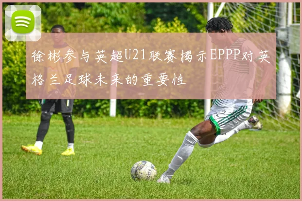 徐彬参与英超U21联赛揭示EPPP对英格兰足球未来的重要性
