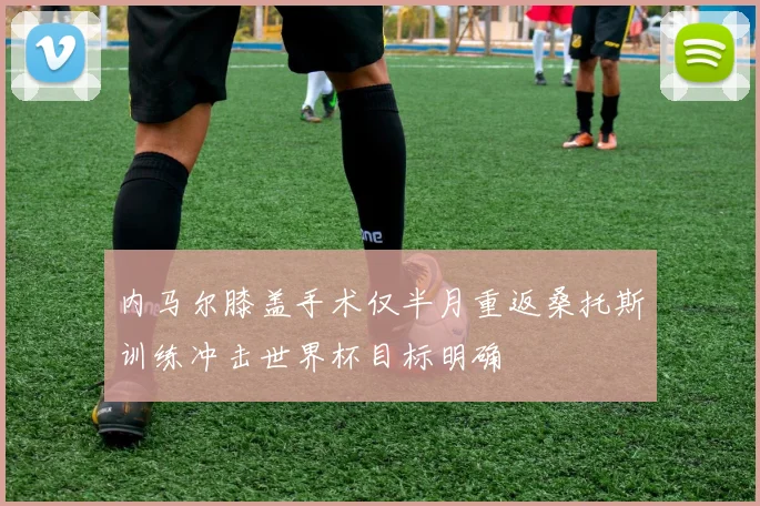 内马尔膝盖手术仅半月重返桑托斯训练冲击世界杯目标明确