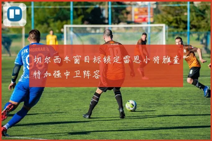 切尔西冬窗目标锁定雷恩小将雅奎特加强中卫阵容