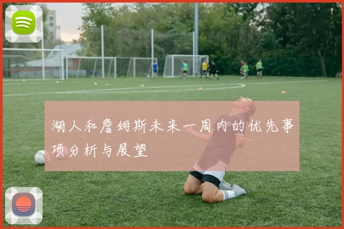 湖人和詹姆斯未来一周内的优先事项分析与展望