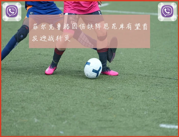 菲尔克鲁格因伤缺阵恩昆库有望首发迎战科莫