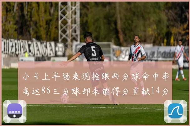 小卡上半场表现抢眼两分球命中率高达86三分球却未能得分贡献14分7板2助1断