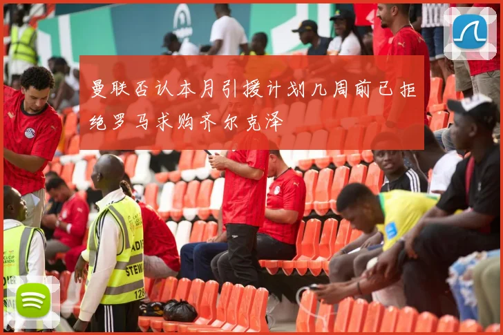 曼联否认本月引援计划几周前已拒绝罗马求购齐尔克泽
