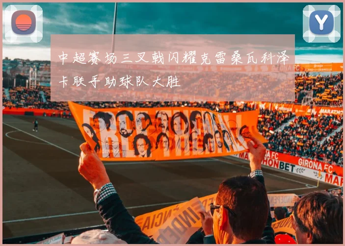 中超赛场三叉戟闪耀克雷桑瓦科泽卡联手助球队大胜