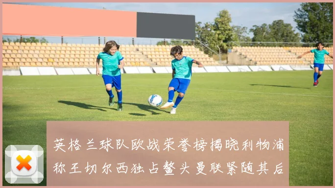 英格兰球队欧战荣誉榜揭晓利物浦称王切尔西独占鳌头曼联紧随其后