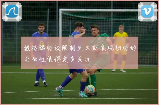 戴格诺特谈限制里夫斯表现切特的全面性值得更多关注