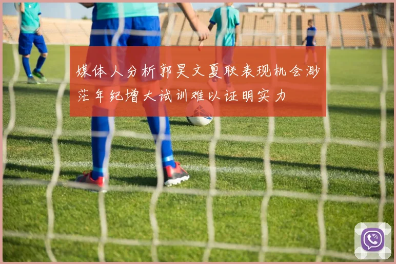媒体人分析郭昊文夏联表现机会渺茫年纪增大试训难以证明实力