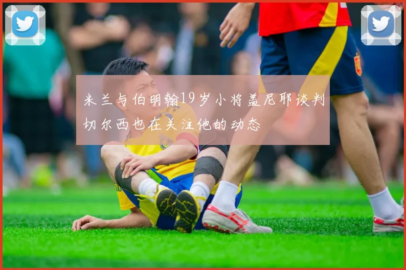 米兰与伯明翰19岁小将盖尼耶谈判切尔西也在关注他的动态