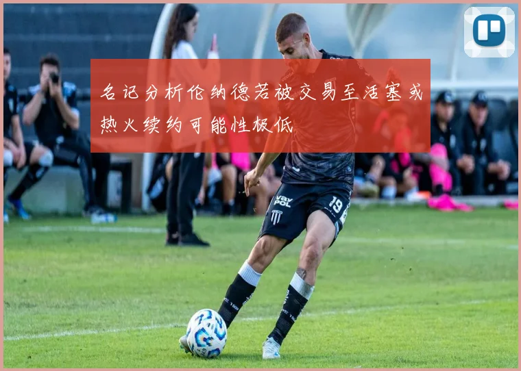 名记分析伦纳德若被交易至活塞或热火续约可能性极低