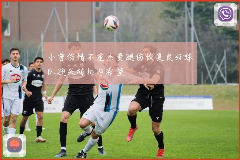 小曾伤情不重杰曼腿伤恢复良好球队迎来转机与希望