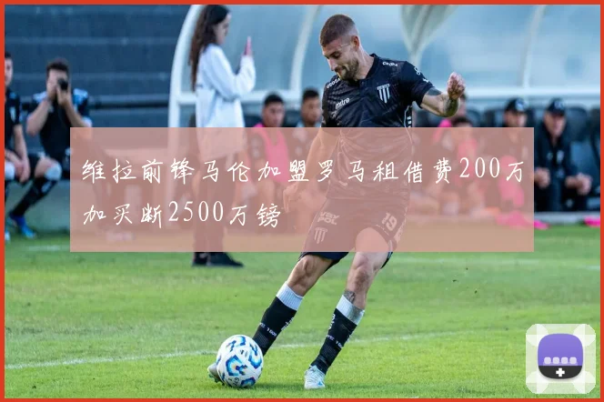 维拉前锋马伦加盟罗马租借费200万加买断2500万镑