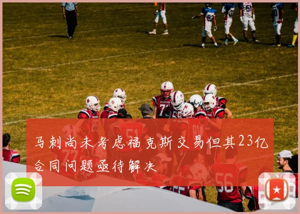 马刺尚未考虑福克斯交易但其23亿合同问题亟待解决