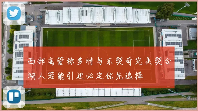 西部高管称多特与东契奇完美契合湖人若能引进必定优先选择