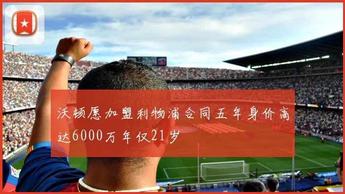 沃顿愿加盟利物浦合同五年身价高达6000万年仅21岁
