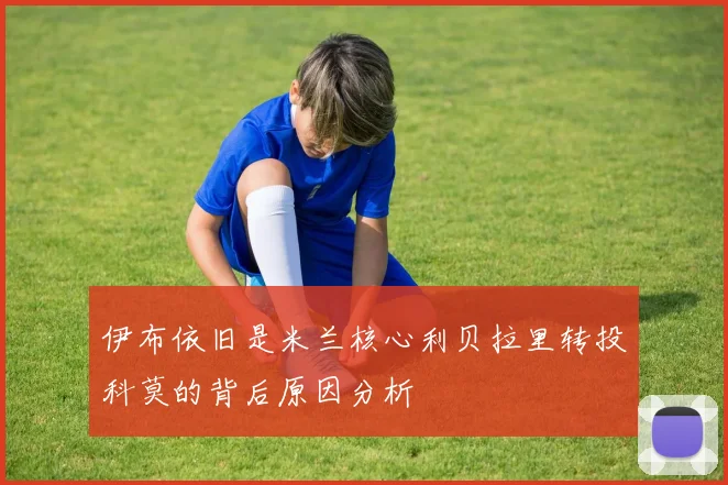 伊布依旧是米兰核心利贝拉里转投科莫的背后原因分析